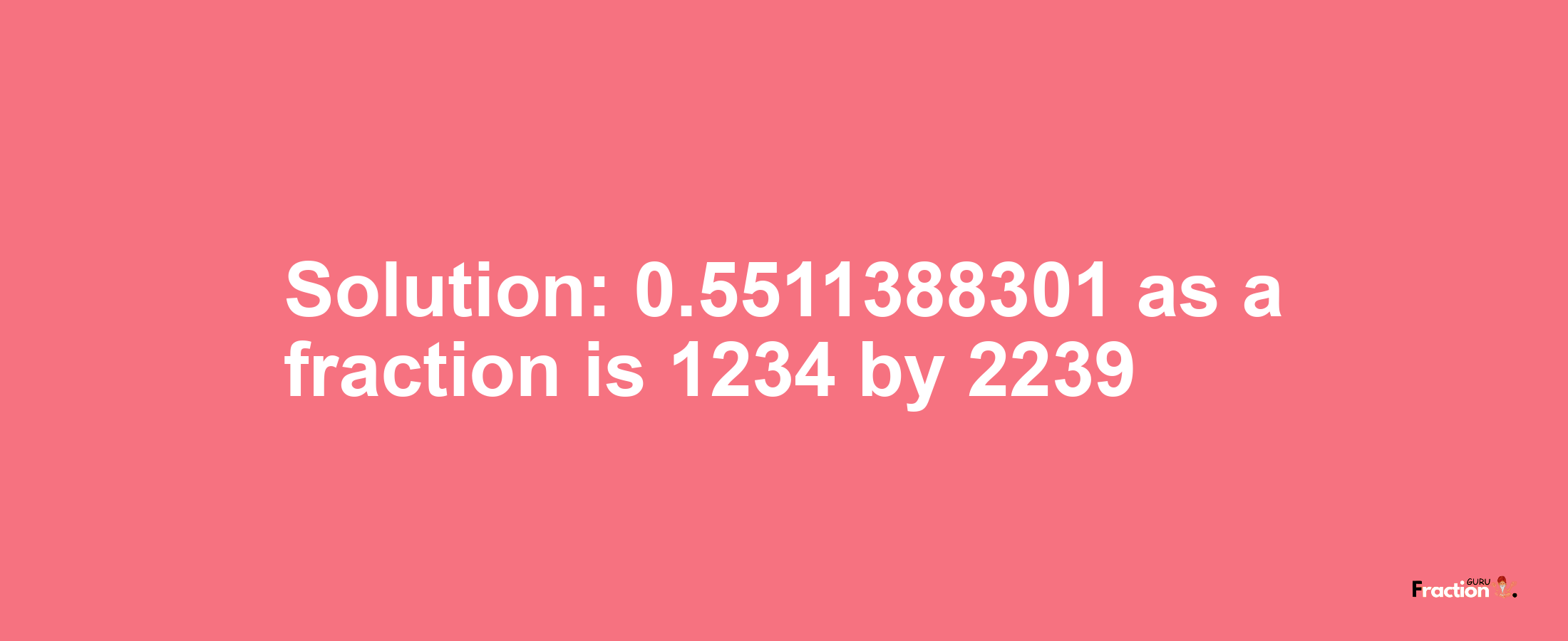 Solution:0.5511388301 as a fraction is 1234/2239